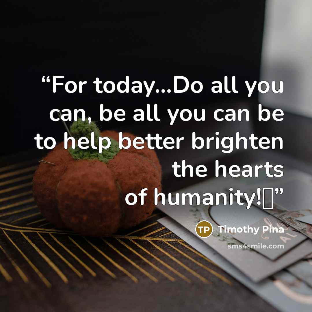 “For today...Do all you can, be all you can be to help better brighten the hearts of humanity!❤” quote by Timothy Pina