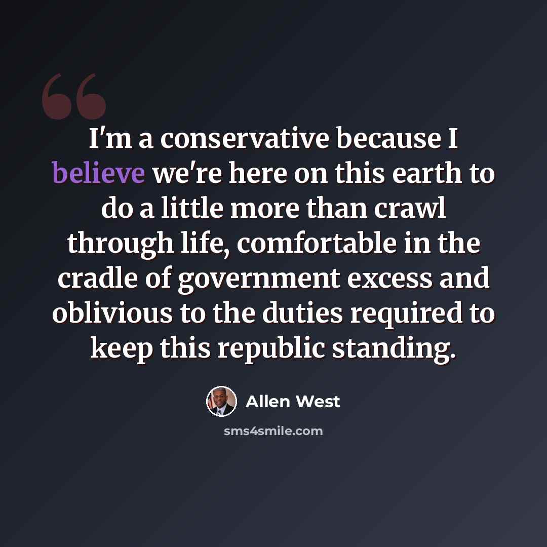 “I'm a conservative because I believe we're here on this earth to do a little more than crawl through life, comfortable in the cradle of government excess and oblivious to the duties required to keep this republic standing.” quote by Allen West