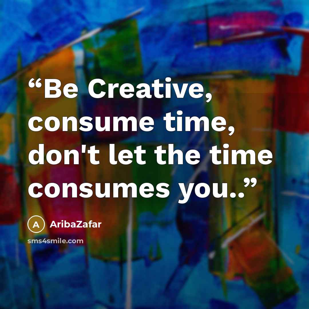 “Be Creative, consume time, don't let the time consumes you..” quote by AribaZafar