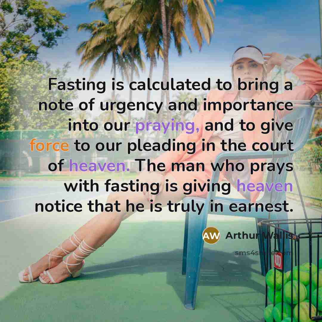 “Fasting is calculated to bring a note of urgency and importance into our praying, and to give force to our pleading in the court of heaven. The man who prays with fasting is giving heaven notice that he is truly in earnest.” quote by Arthur Wallis