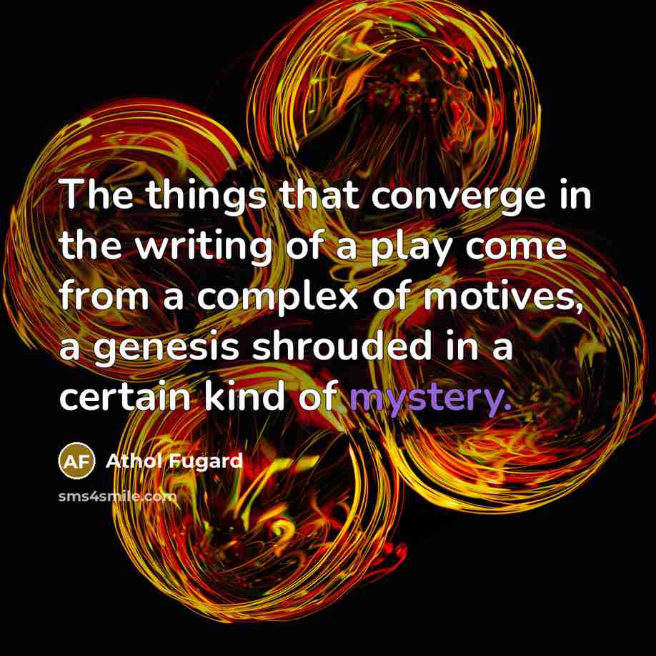 “The things that converge in the writing of a play come from a complex of motives, a genesis shrouded in a certain kind of mystery.” quote by Athol Fugard