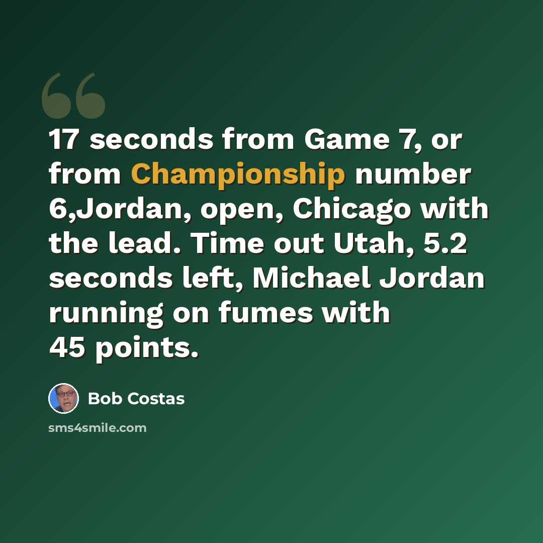 “17 seconds from Game 7, or from Championship number 6,Jordan, open, Chicago with the lead. Time out Utah, 5.2 seconds left, Michael Jordan running on fumes with 45 points.” quote by Bob Costas
