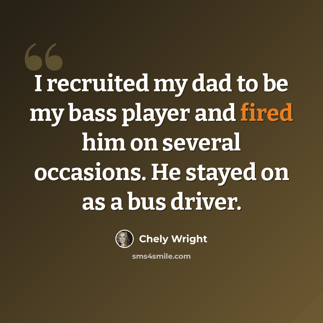 “I recruited my dad to be my bass player and fired him on several occasions. He stayed on as a bus driver.” quote by Chely Wright