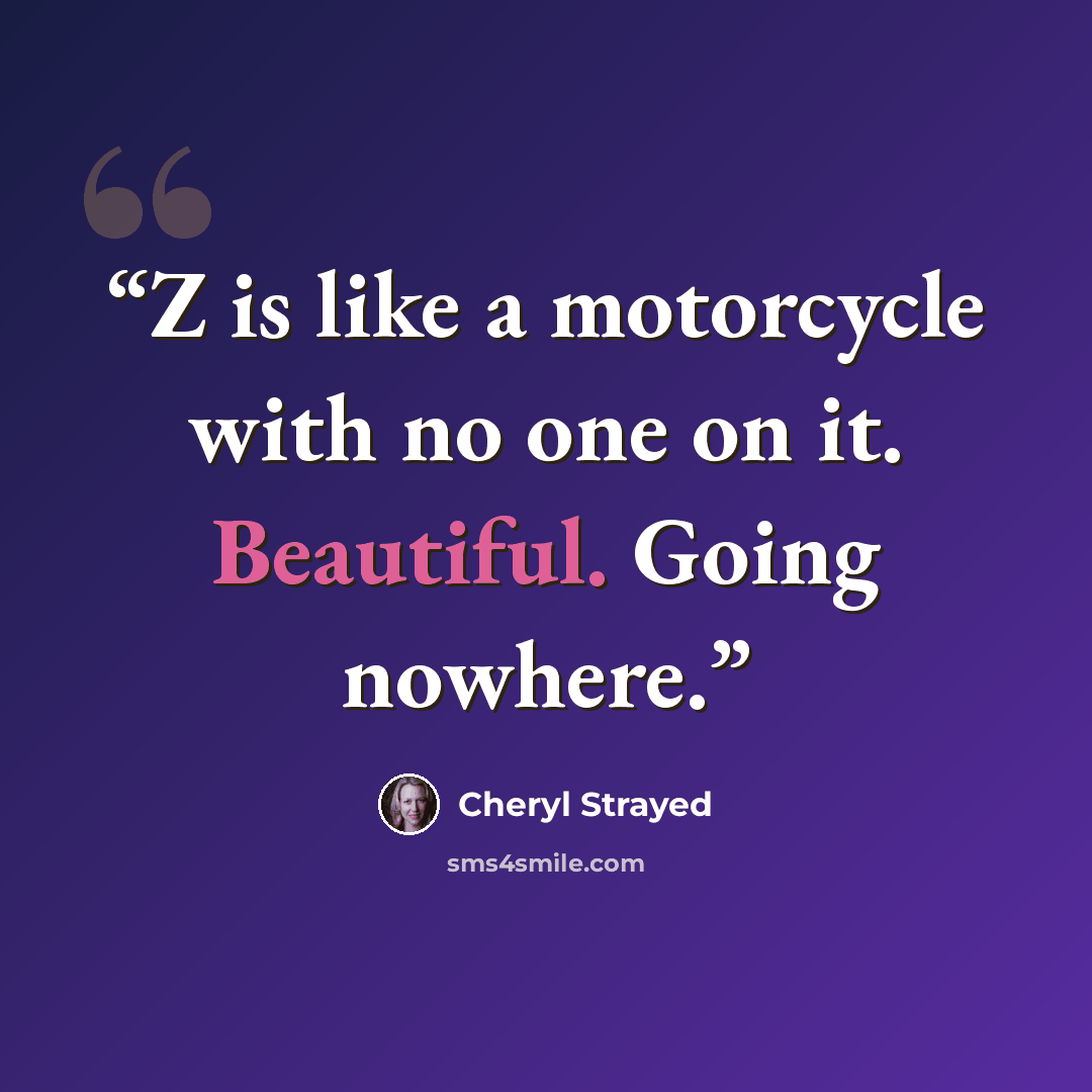 “Z is like a motorcycle with no one on it. Beautiful. Going nowhere.” quote by Cheryl Strayed