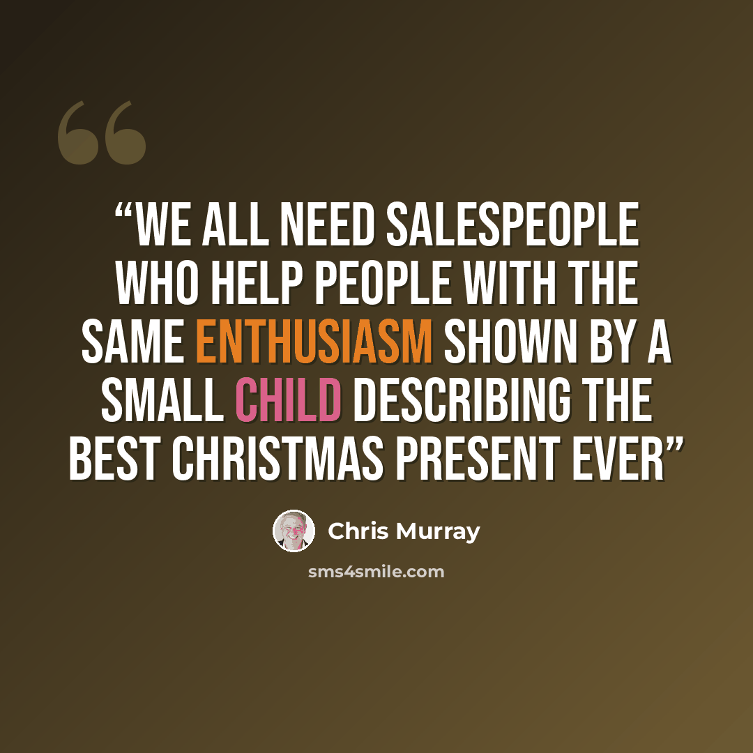 “We all need salespeople who help people with the same enthusiasm shown by a small child describing the best Christmas present EVER” quote by Chris Murray