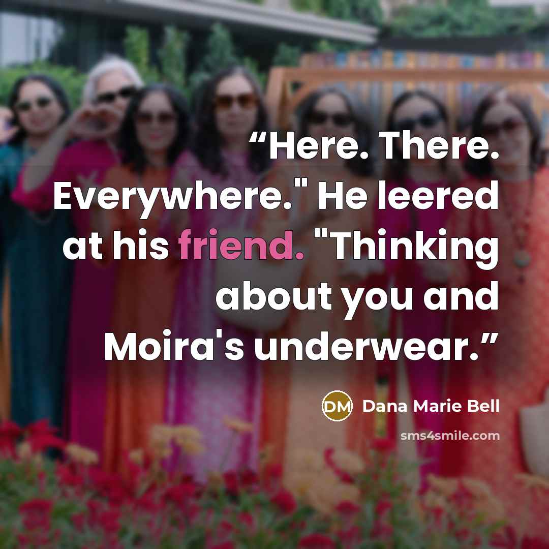 “Here. There. Everywhere." He leered at his friend. "Thinking about you and Moira's underwear.” quote by Dana Marie Bell