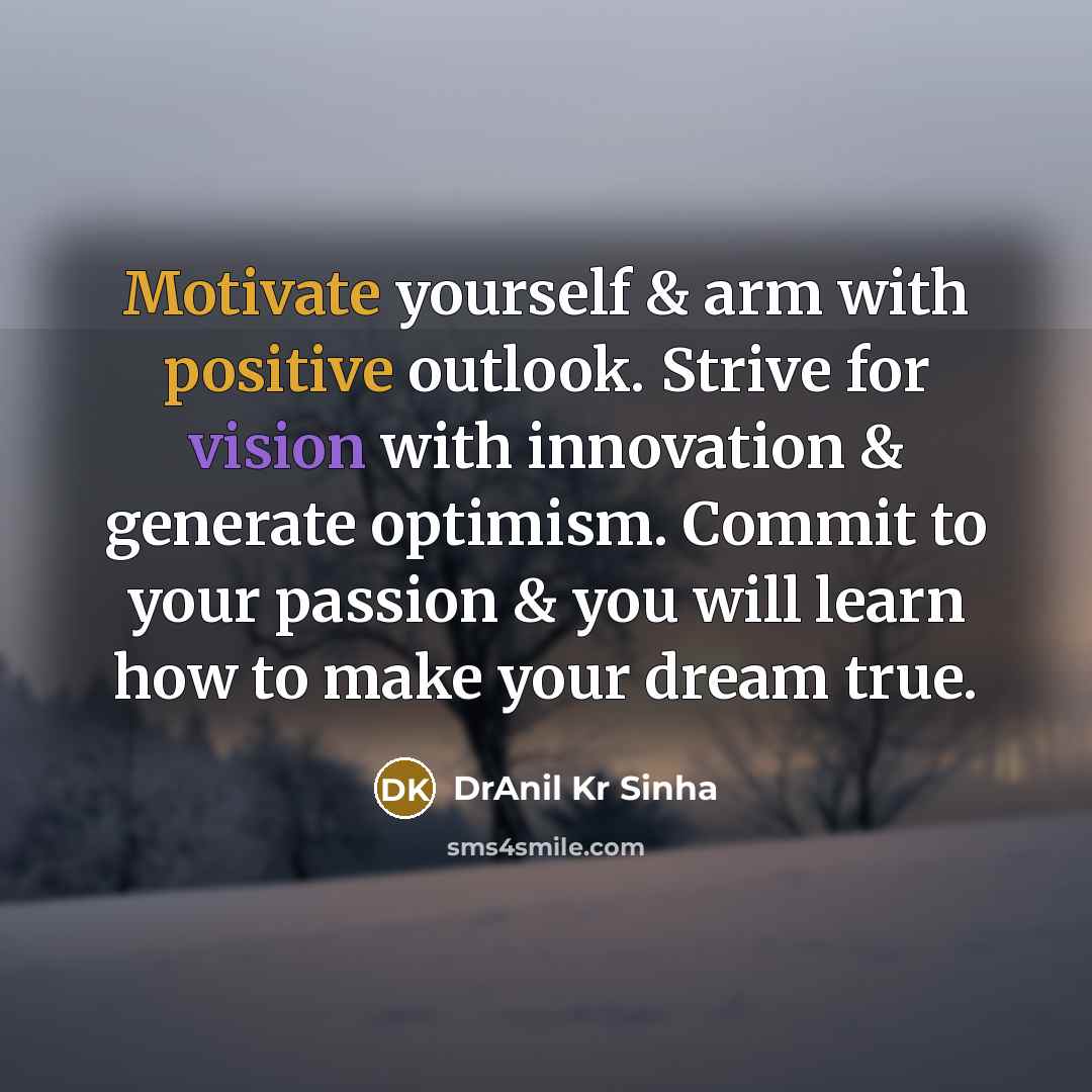 “Motivate yourself & arm with positive outlook. Strive for vision with innovation & generate optimism. Commit to your passion & you will learn how to make your dream true.” quote by DrAnil Kr Sinha