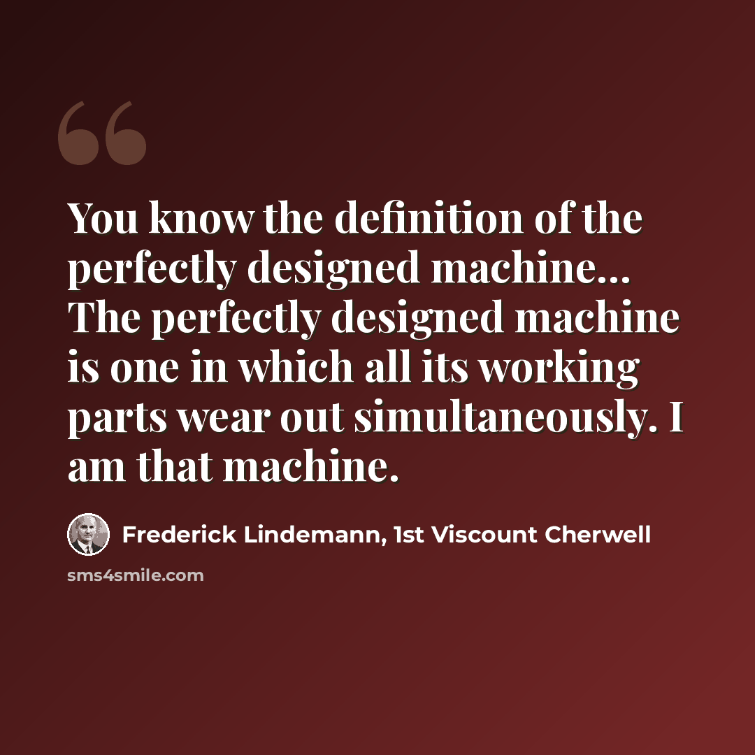 “You know the definition of the perfectly designed machine… The perfectly designed machine is one in which all its working parts wear out simultaneously. I am that machine.” quote by Frederick Lindemann, 1st Viscount Cherwell