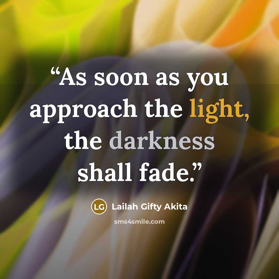 “As soon as you approach the light, the darkness shall fade.” quote by Lailah Gifty Akita