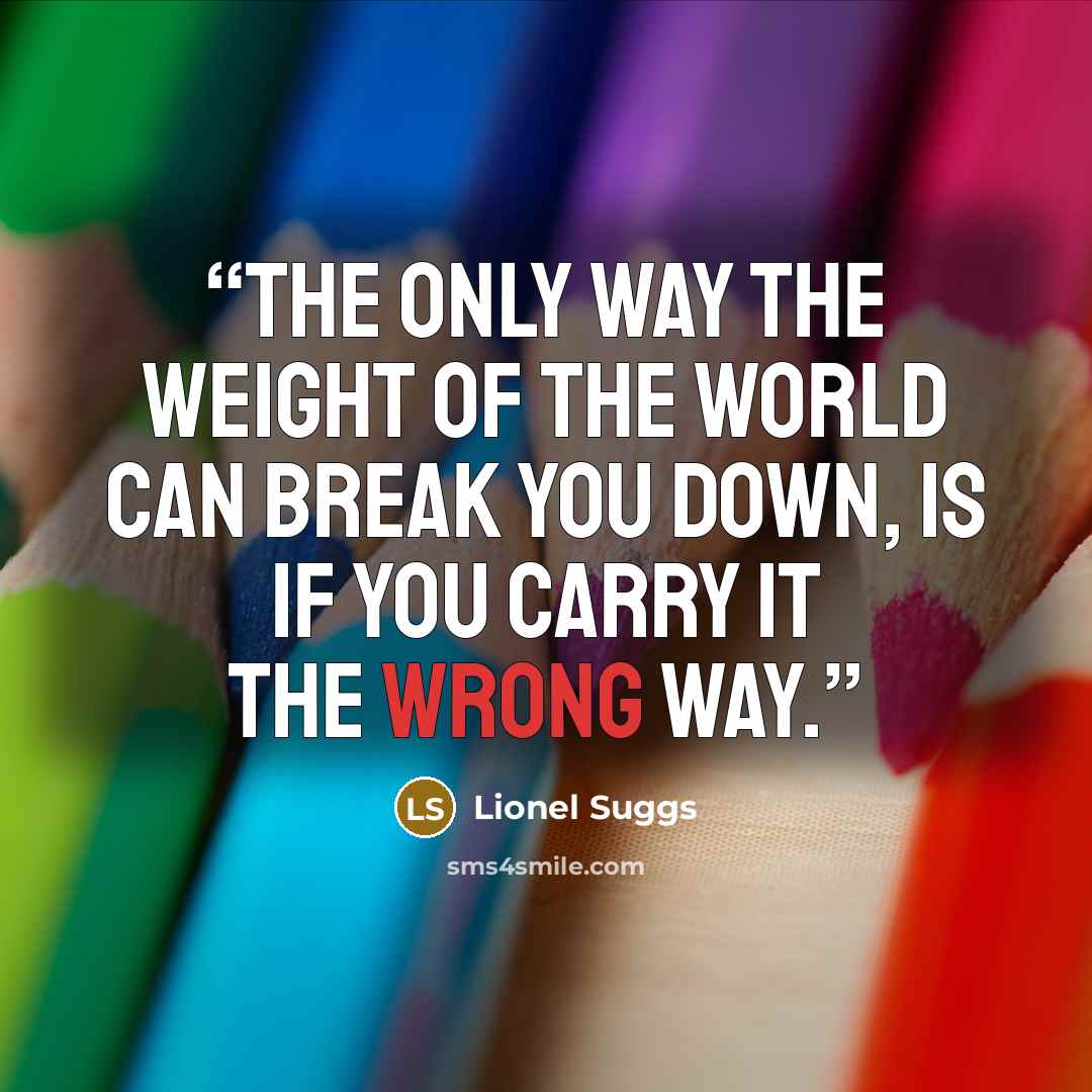 “The only way the weight of the world can break you down, is if you carry it the wrong way.” quote by Lionel Suggs