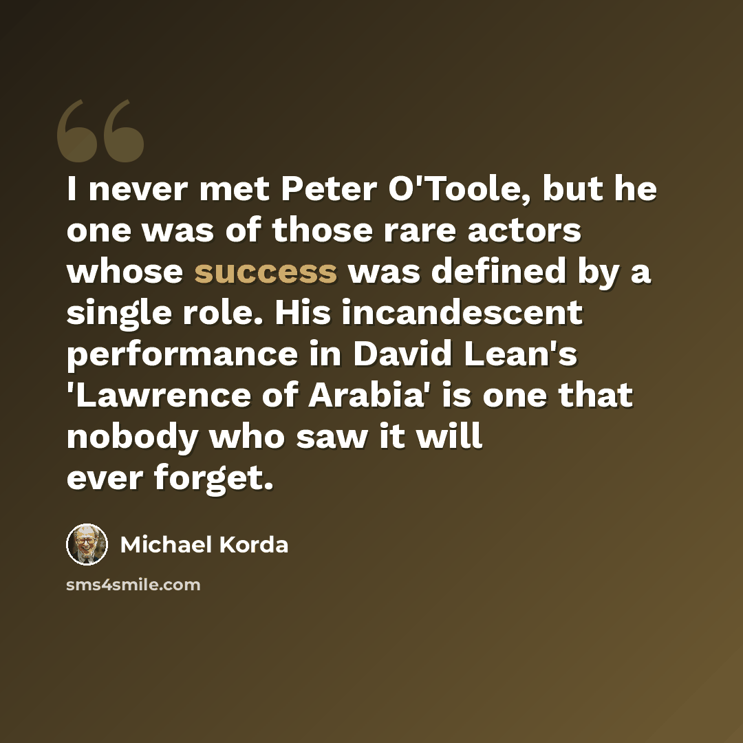 “I never met Peter O'Toole, but he one was of those rare actors whose success was defined by a single role. His incandescent performance in David Lean's 'Lawrence of Arabia' is one that nobody who saw it will ever forget.” quote by Michael Korda