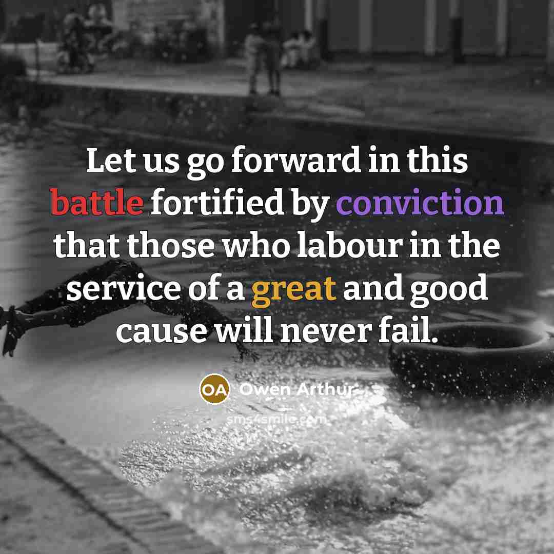 “Let us go forward in this battle fortified by conviction that those who labour in the service of a great and good cause will never fail.” quote by Owen Arthur