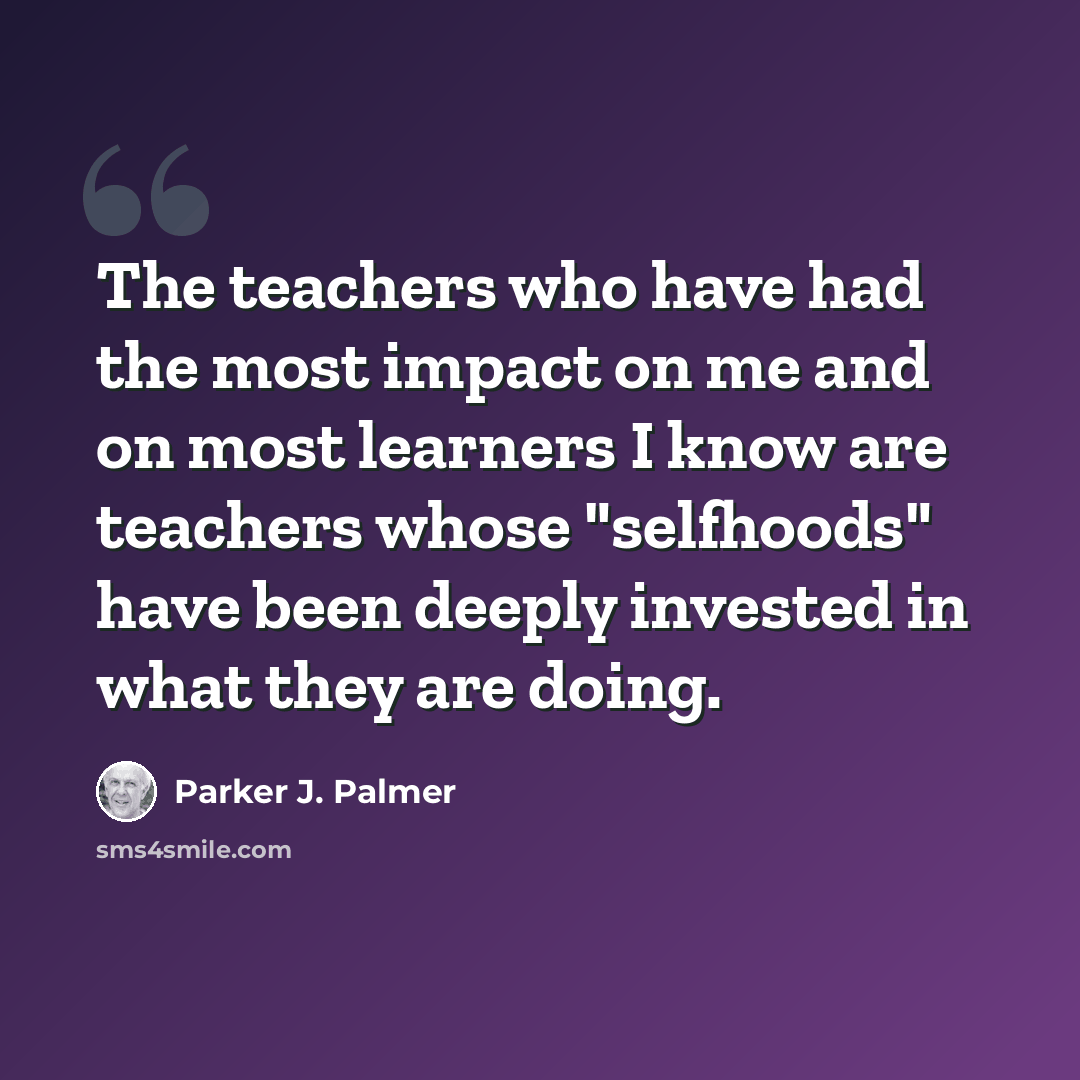 “The teachers who have had the most impact on me and on most learners I know are teachers whose "selfhoods" have been deeply invested in what they are doing.” quote by Parker J. Palmer