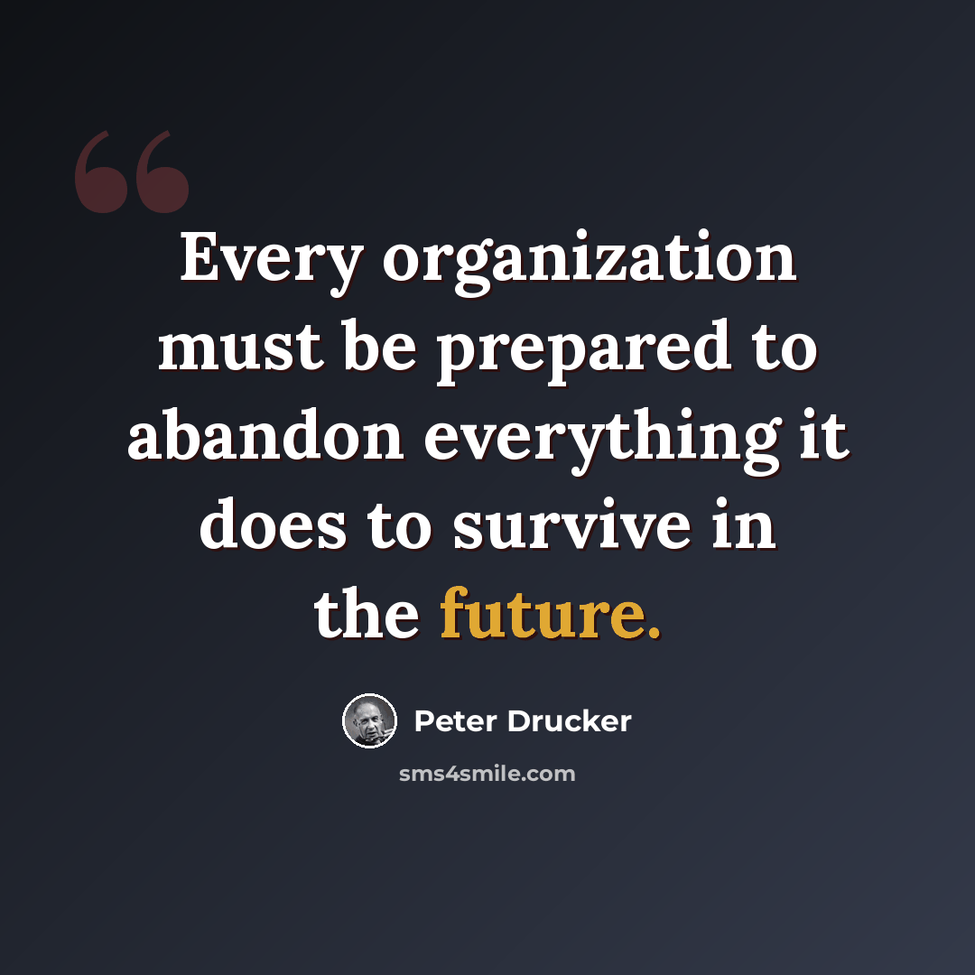 “Every organization must be prepared to abandon everything it does to survive in the future.” quote by Peter Drucker