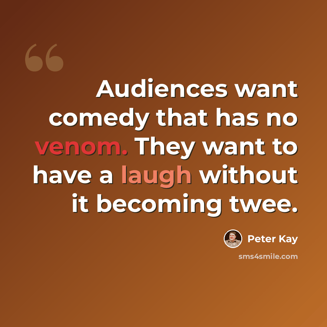 “Audiences want comedy that has no venom. They want to have a laugh without it becoming twee.” quote by Peter Kay
