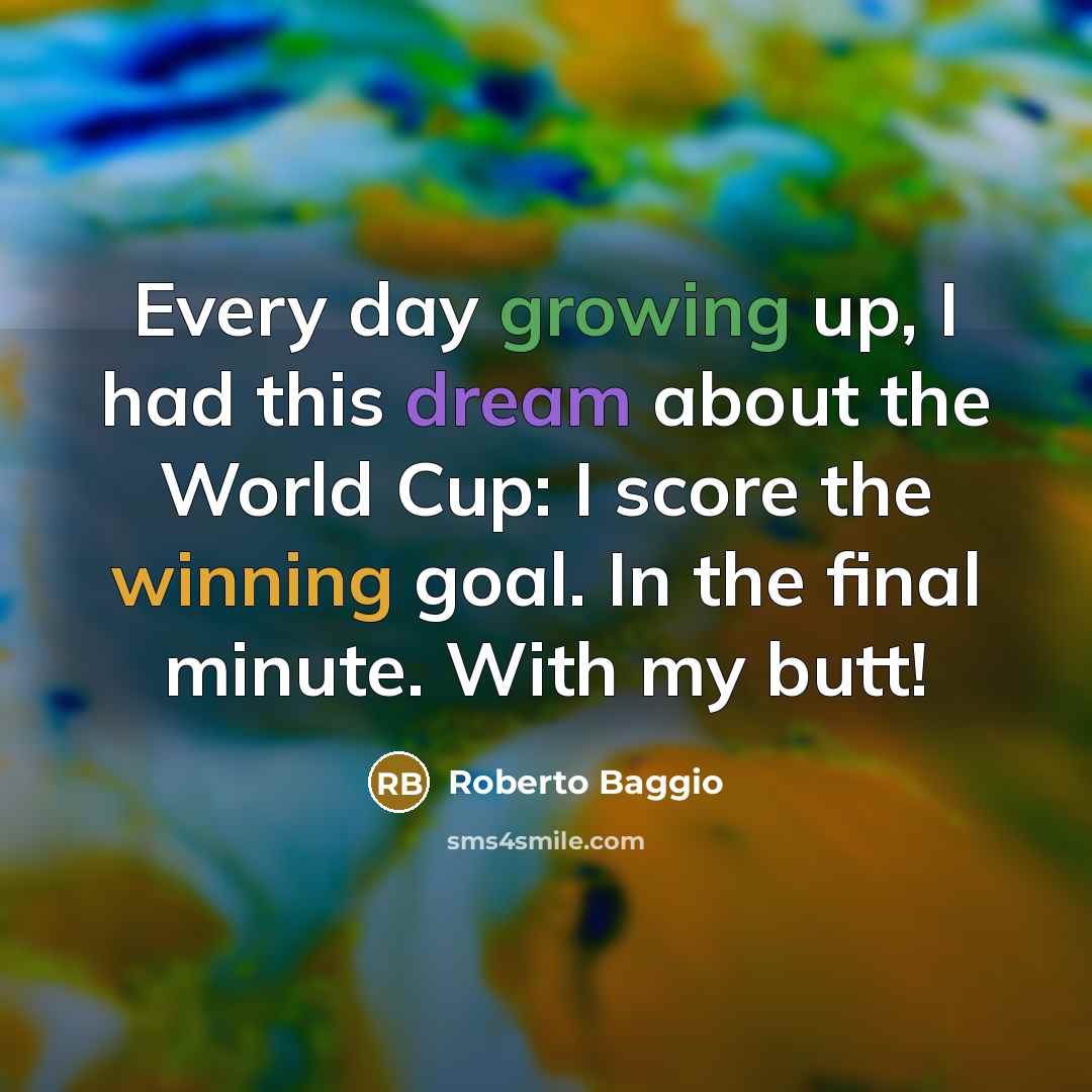 “Every day growing up, I had this dream about the World Cup: I score the winning goal. In the final minute. With my butt!” quote by Roberto Baggio
