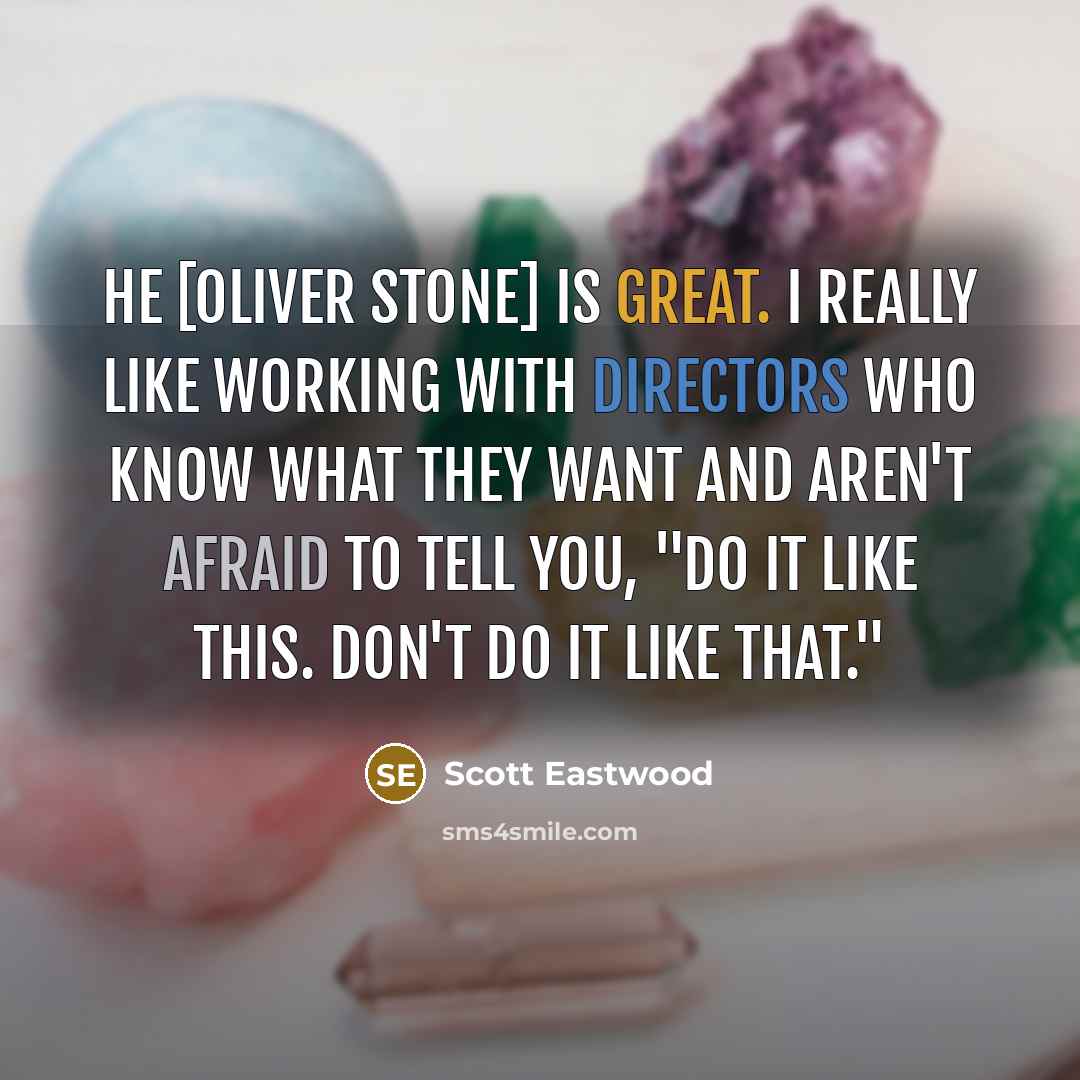 “He [Oliver Stone] is great. I really like working with directors who know what they want and aren't afraid to tell you, "Do it like this. Don't do it like that."” quote by Scott Eastwood