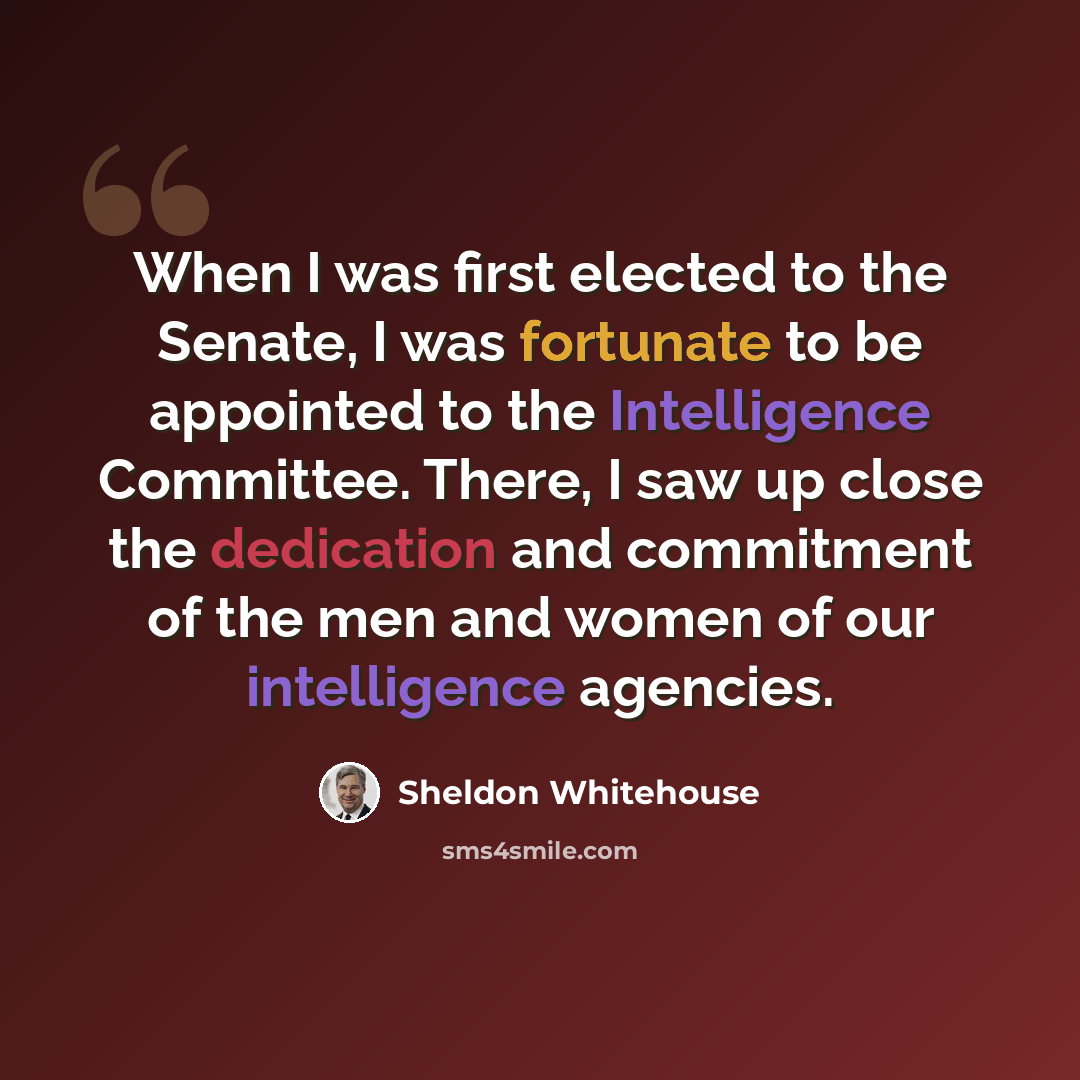 “When I was first elected to the Senate, I was fortunate to be appointed to the Intelligence Committee. There, I saw up close the dedication and commitment of the men and women of our intelligence agencies.” quote by Sheldon Whitehouse
