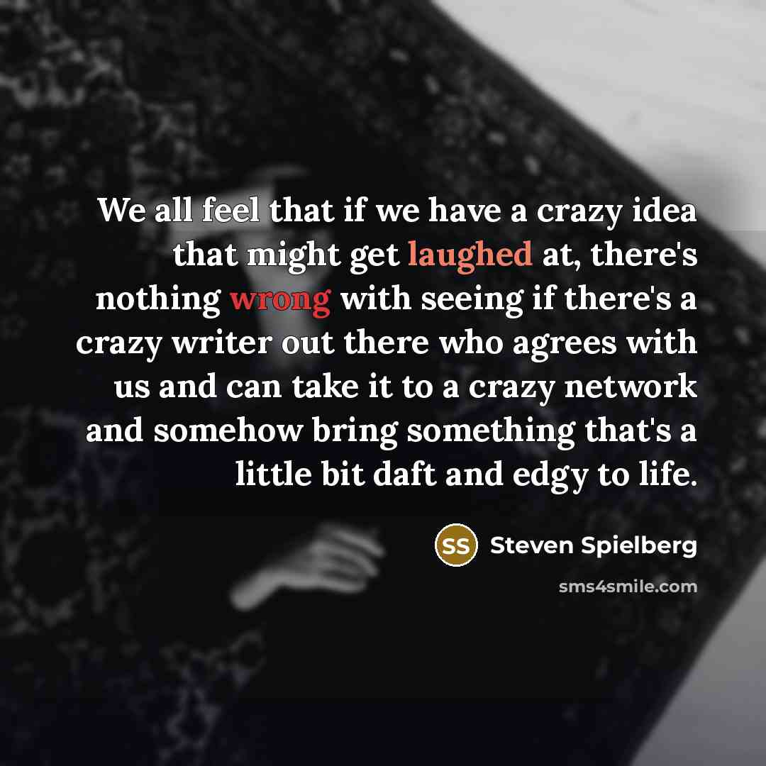 “We all feel that if we have a crazy idea that might get laughed at, there's nothing wrong with seeing if there's a crazy writer out there who agrees with us and can take it to a crazy network and somehow bring something that's a little bit daft and edgy to life.” quote by Steven Spielberg