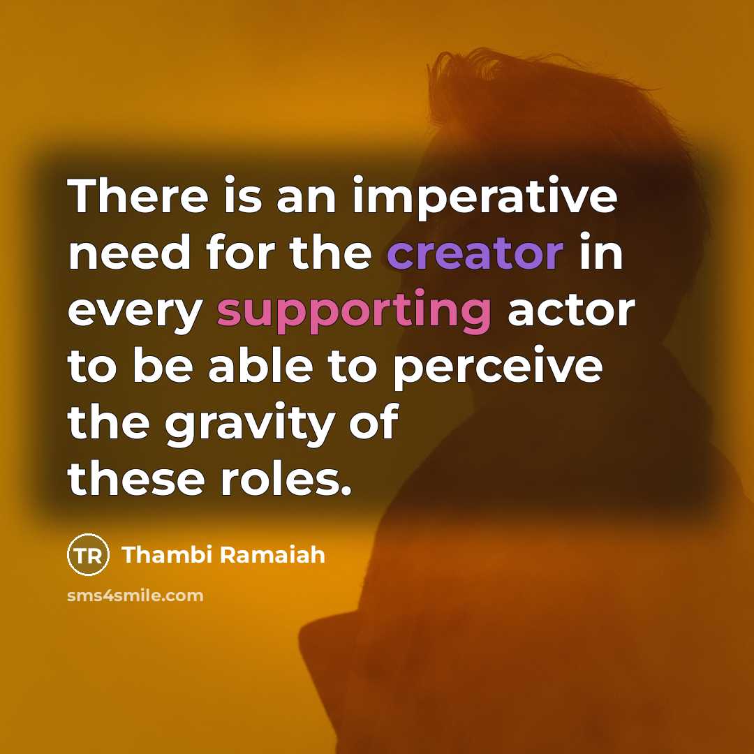 “There is an imperative need for the creator in every supporting actor to be able to perceive the gravity of these roles.” quote by Thambi Ramaiah