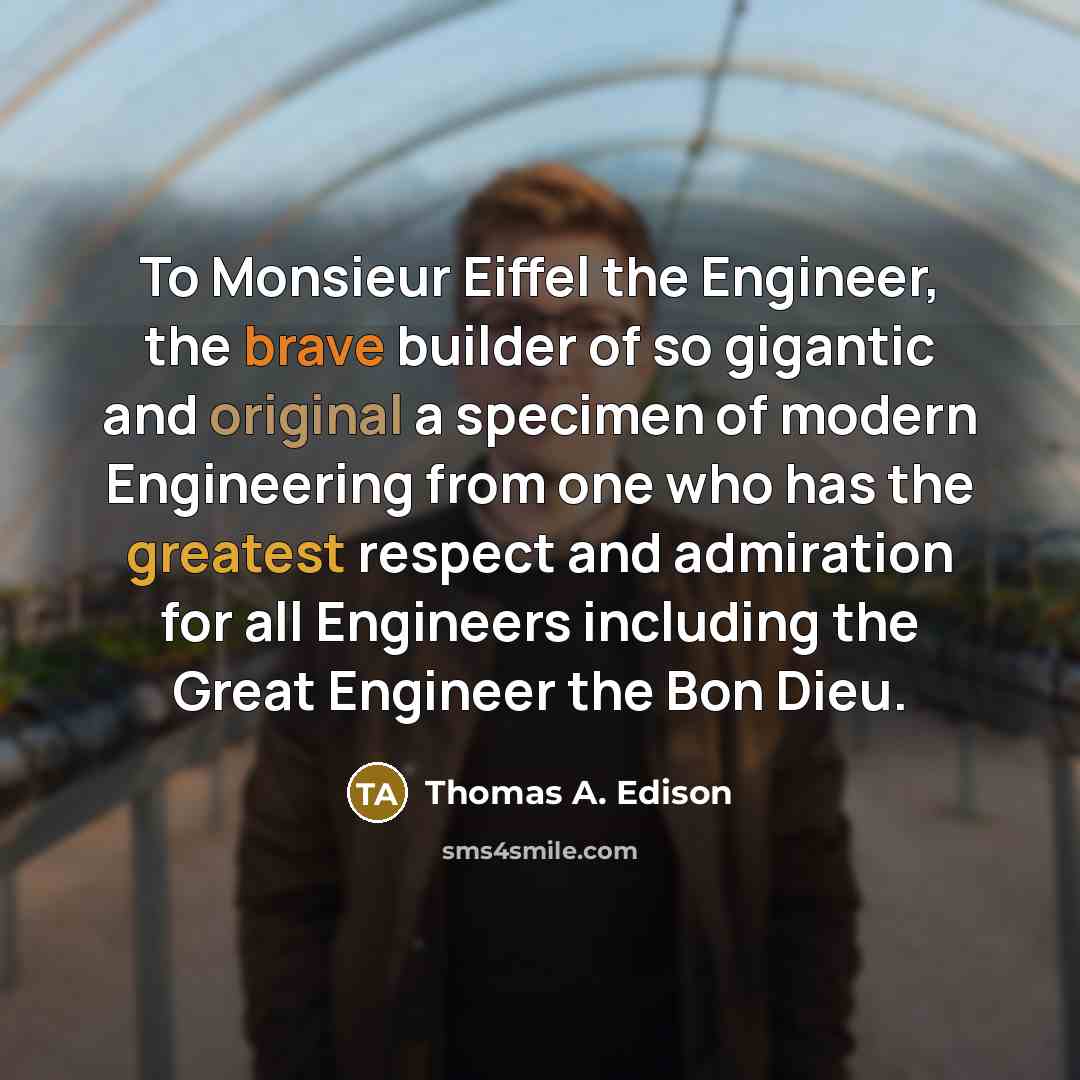 “To Monsieur Eiffel the Engineer, the brave builder of so gigantic and original a specimen of modern Engineering from one who has the greatest respect and admiration for all Engineers including the Great Engineer the Bon Dieu.” quote by Thomas A. Edison