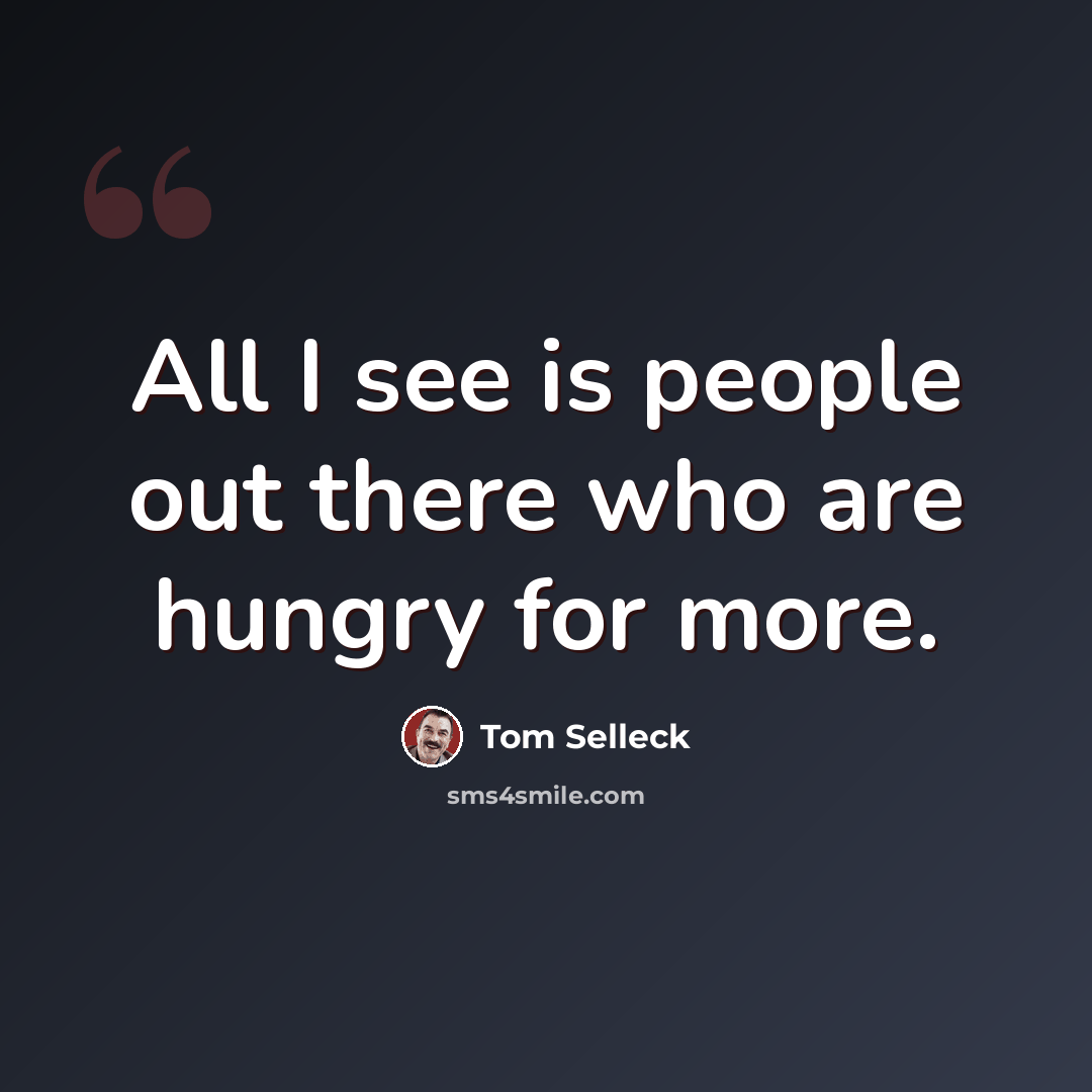 “All I see is people out there who are hungry for more.” quote by Tom Selleck