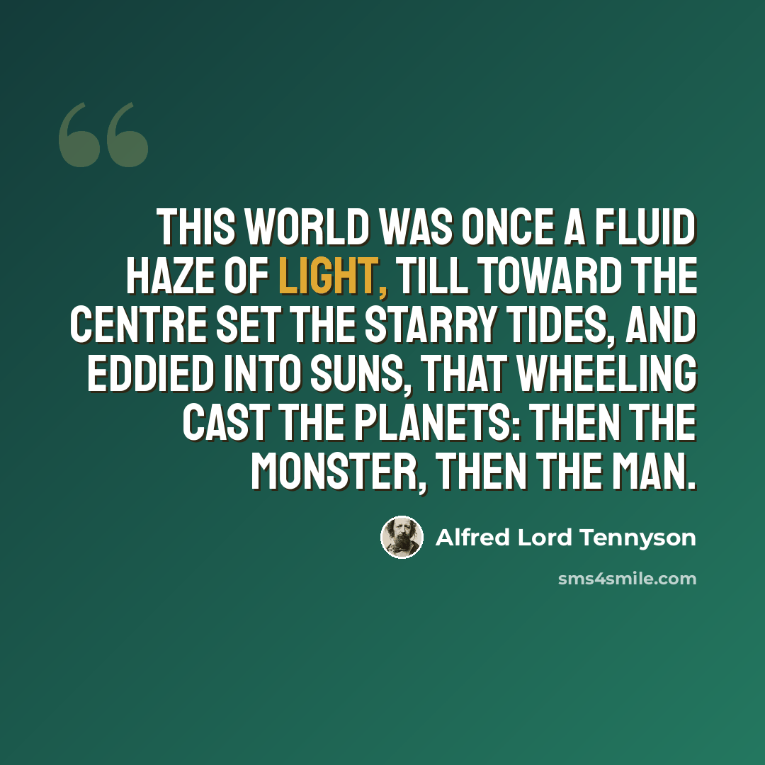 “This world was once a fluid haze of light, Till toward the centre set the starry tides, And eddied into suns, that wheeling cast The planets: then the monster, then the man.” quote by Alfred Lord Tennyson