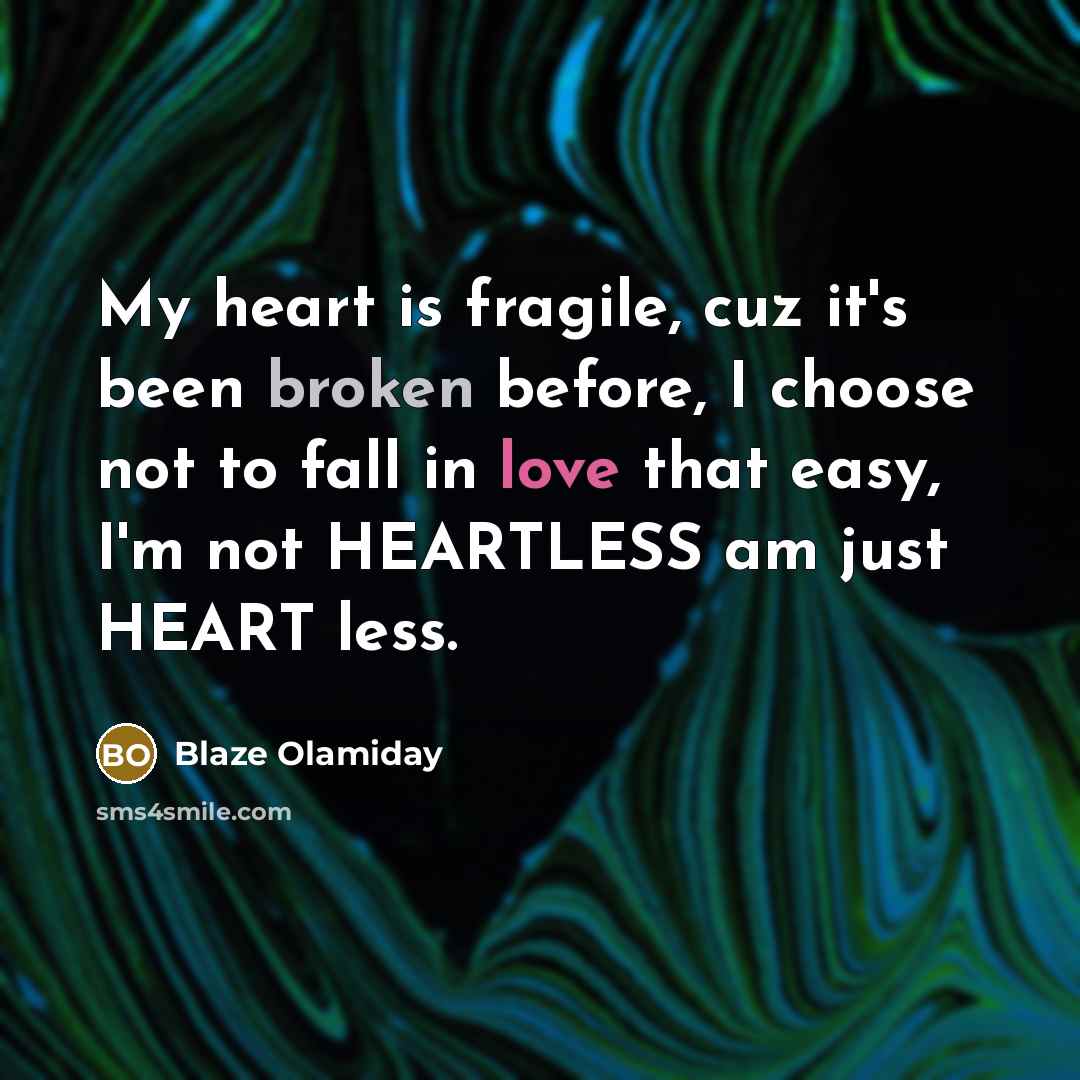 “My heart is fragile, cuz it's been broken before, I choose not to fall in love that easy, I'm not HEARTLESS am just HEART less.” quote by Blaze Olamiday
