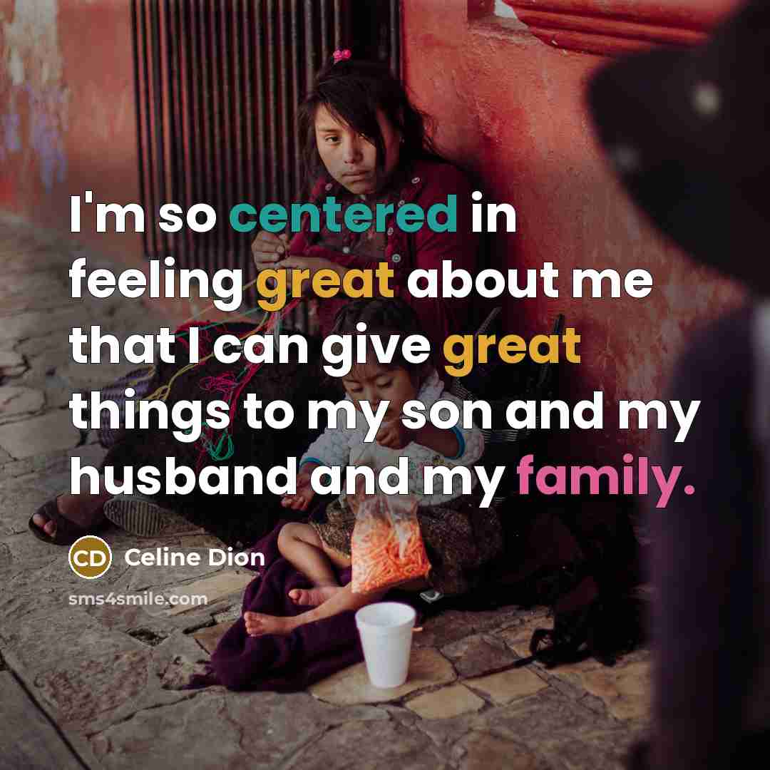 “I'm so centered in feeling great about me that I can give great things to my son and my husband and my family.” quote by Celine Dion