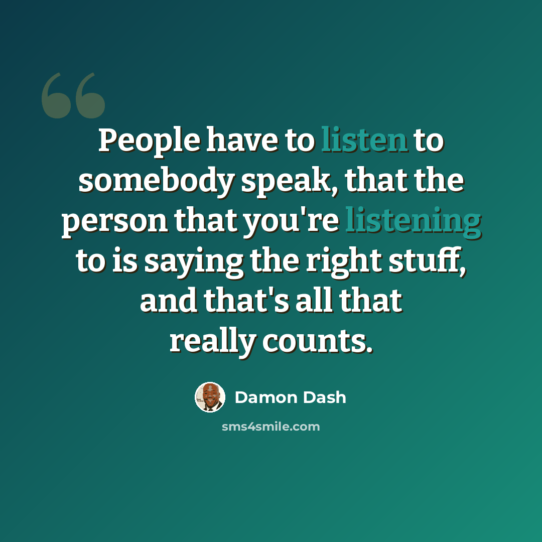 “People have to listen to somebody speak, that the person that you're listening to is saying the right stuff, and that's all that really counts.” quote by Damon Dash