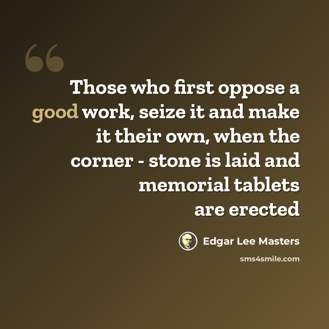 “Those who first oppose a good work, seize it and make it their own, when the corner - stone is laid and memorial tablets are erected” quote by Edgar Lee Masters