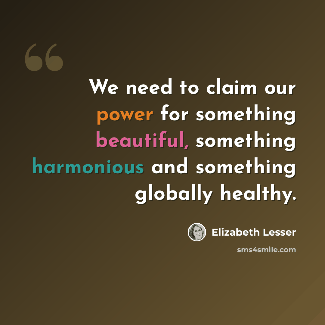“We need to claim our power for something beautiful, something harmonious and something globally healthy.” quote by Elizabeth Lesser