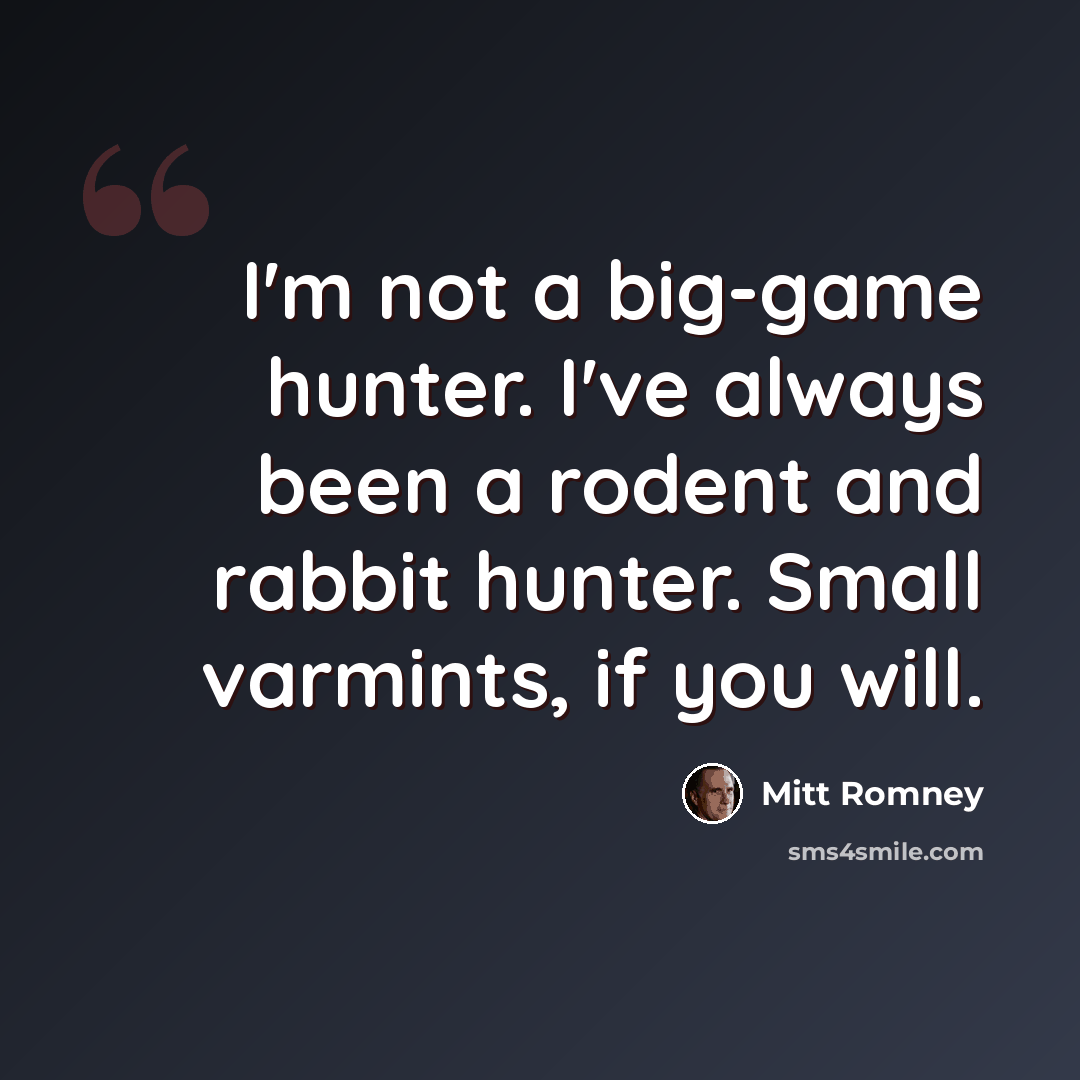 “I'm not a big-game hunter. I've always been a rodent and rabbit hunter. Small varmints, if you will.” quote by Mitt Romney
