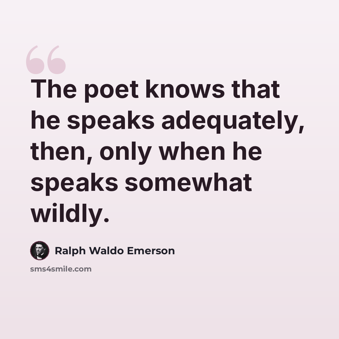 “The poet knows that he speaks adequately, then, only when he speaks somewhat wildly.” quote by Ralph Waldo Emerson