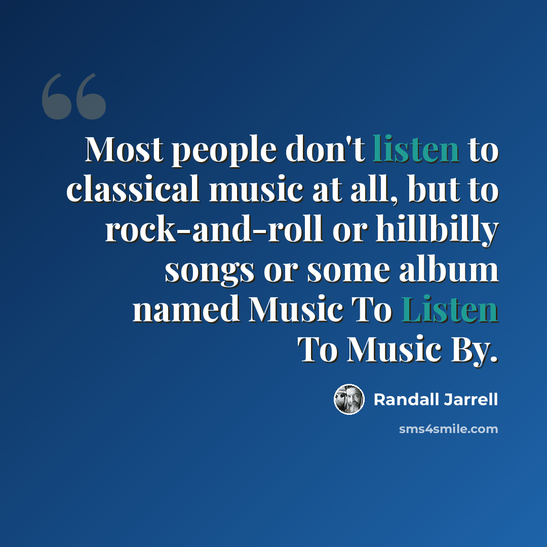 “Most people don't listen to classical music at all, but to rock-and-roll or hillbilly songs or some album named Music To Listen To Music By.” quote by Randall Jarrell