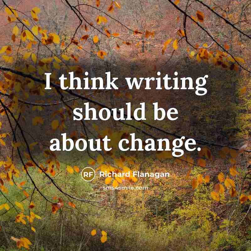 “I think writing should be about change.” quote by Richard Flanagan
