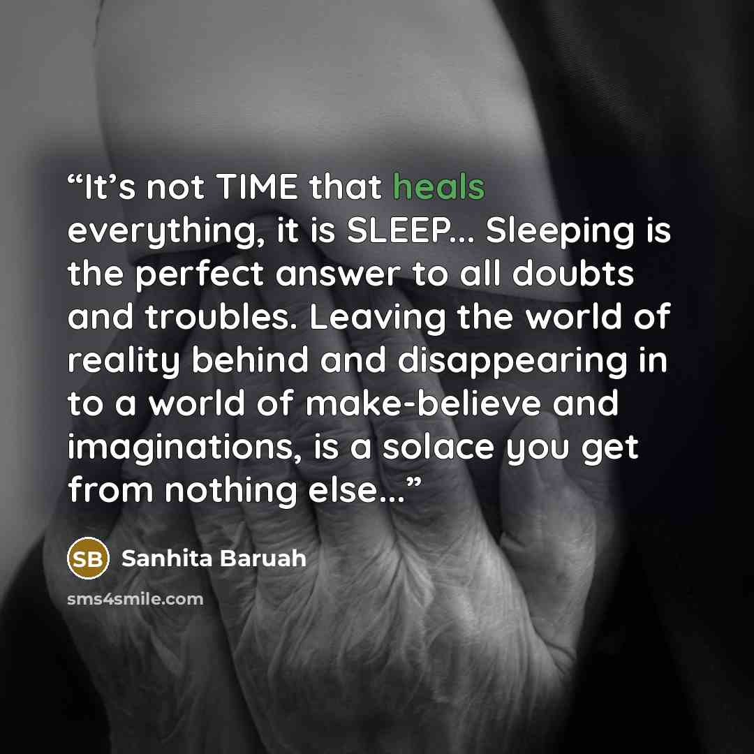 “It’s not TIME that heals everything, it is SLEEP... Sleeping is the perfect answer to all doubts and troubles. Leaving the world of reality behind and disappearing in to a world of make-believe and imaginations, is a solace you get from nothing else...” quote by Sanhita Baruah
