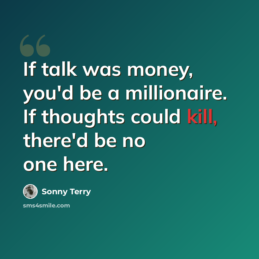 “If talk was money, you'd be a millionaire. If thoughts could kill, there'd be no one here.” quote by Sonny Terry