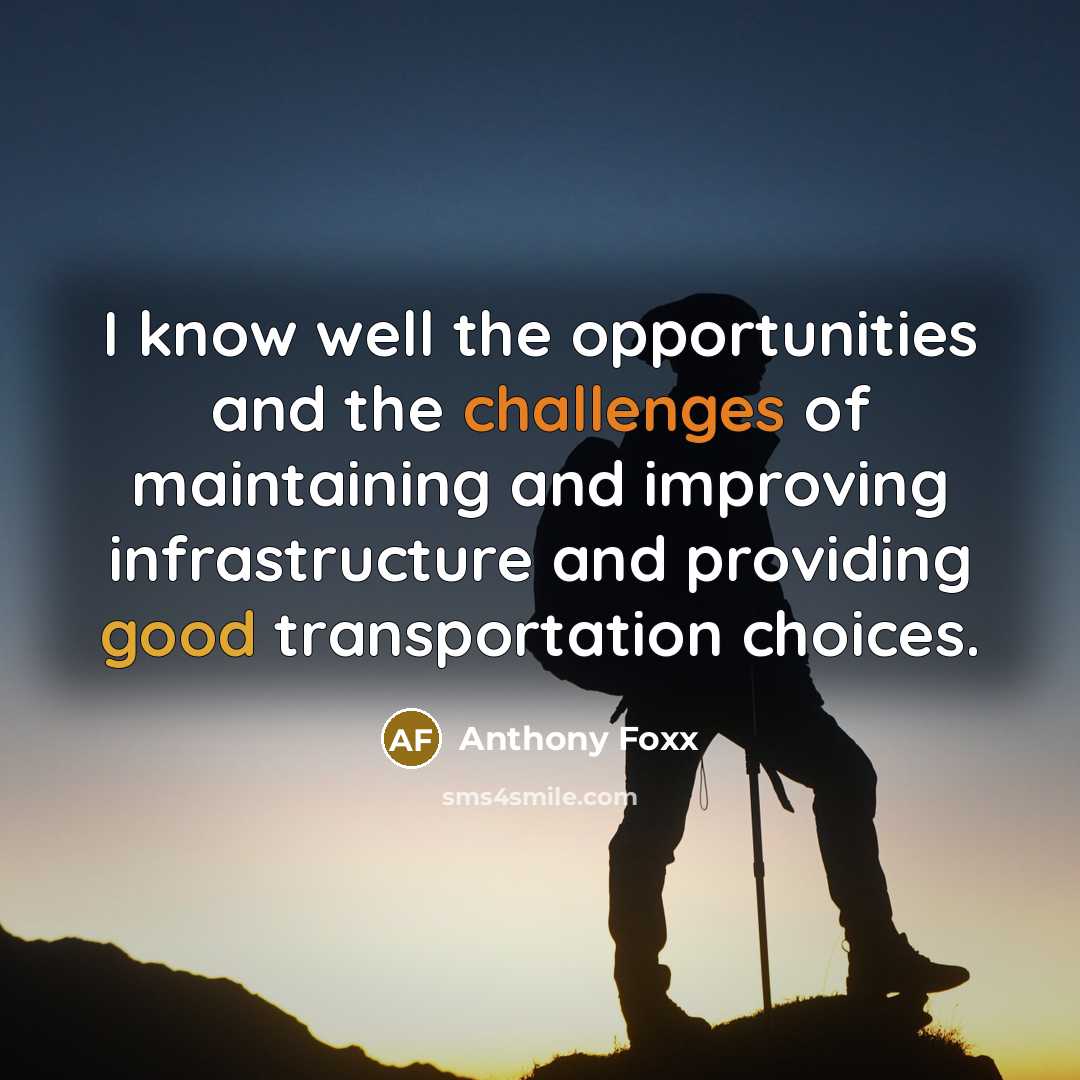 “I know well the opportunities and the challenges of maintaining and improving infrastructure and providing good transportation choices.” quote by Anthony Foxx