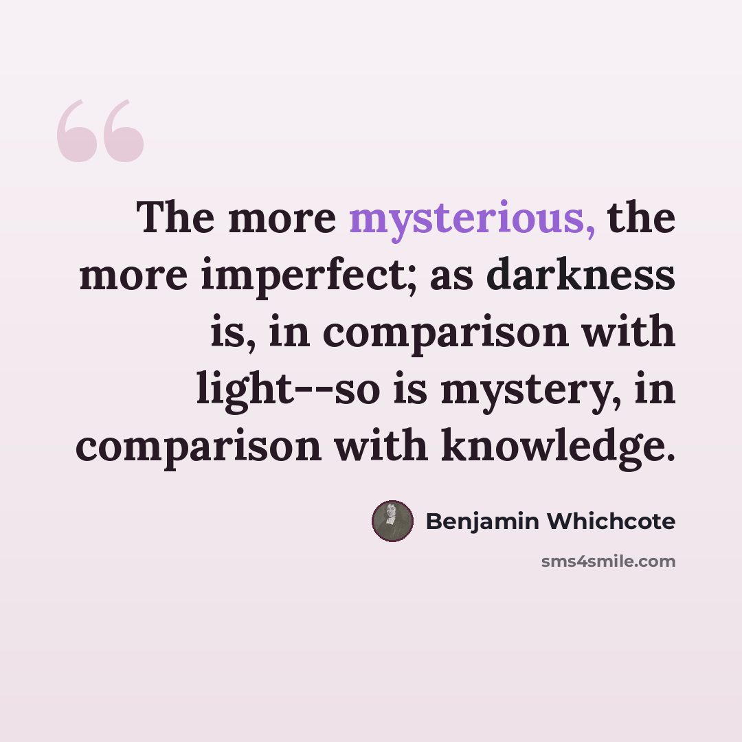 “The more mysterious, the more imperfect; as darkness is, in comparison with light--so is mystery, in comparison with knowledge.” quote by Benjamin Whichcote