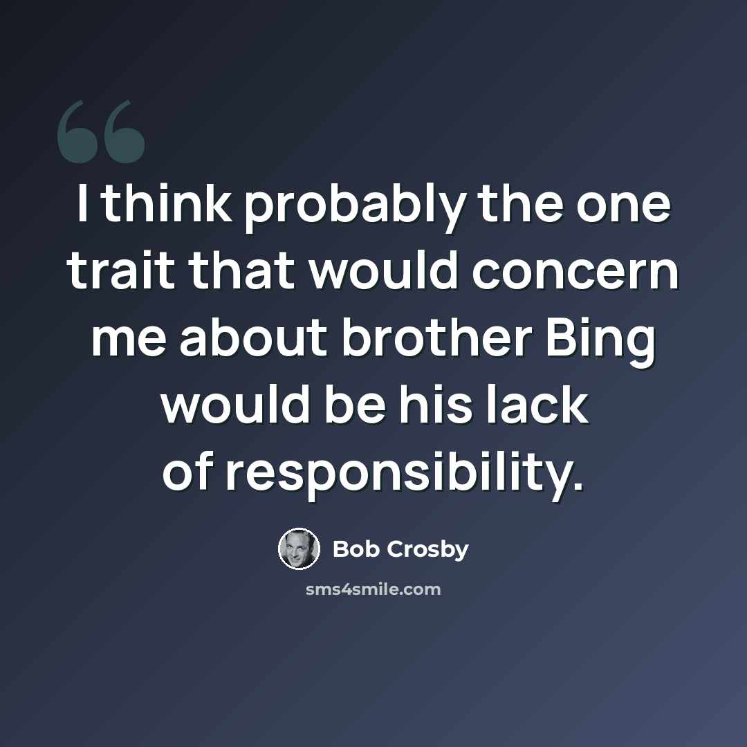 “I think probably the one trait that would concern me about brother Bing would be his lack of responsibility.” quote by Bob Crosby