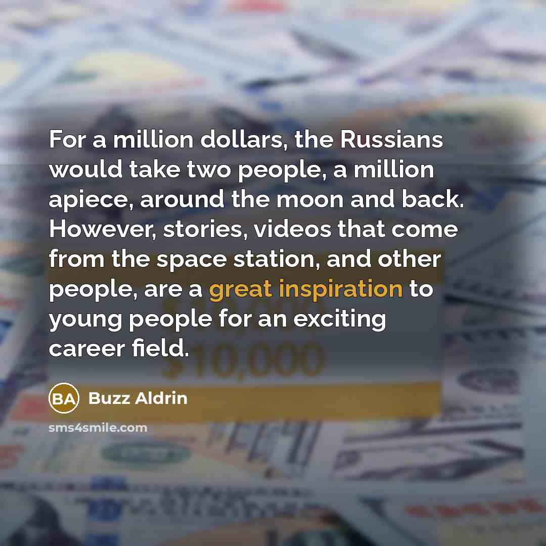“For a million dollars, the Russians would take two people, a million apiece, around the moon and back. However, stories, videos that come from the space station, and other people, are a great inspiration to young people for an exciting career field.” quote by Buzz Aldrin