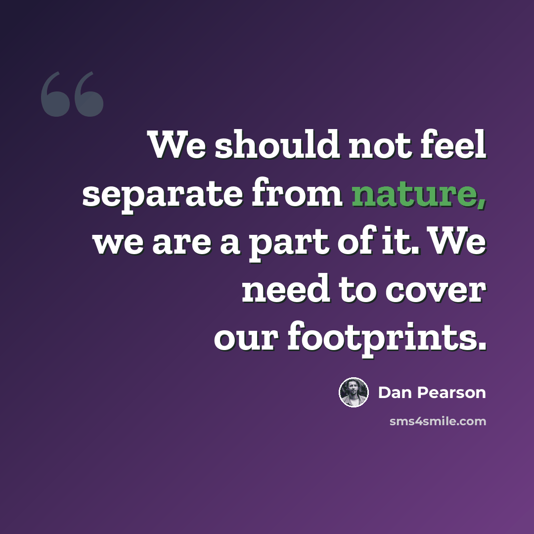 “We should not feel separate from nature, we are a part of it. We need to cover our footprints.” quote by Dan Pearson