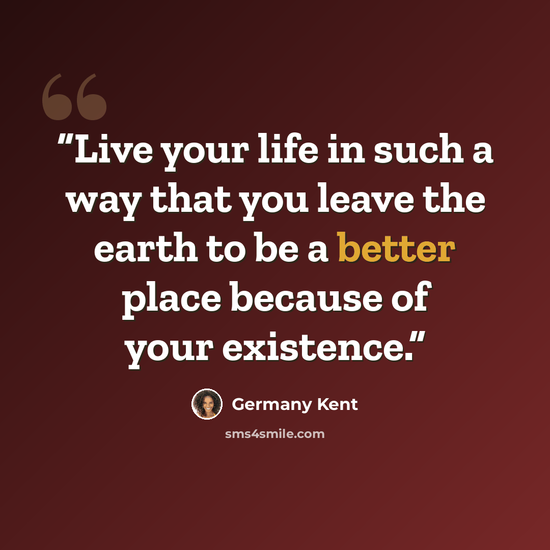 “Live your life in such a way that you leave the earth to be a better place because of your existence.” quote by Germany Kent