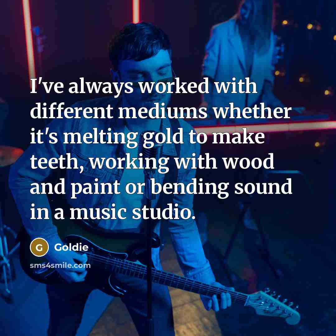 “I've always worked with different mediums whether it's melting gold to make teeth, working with wood and paint or bending sound in a music studio.” quote by Goldie