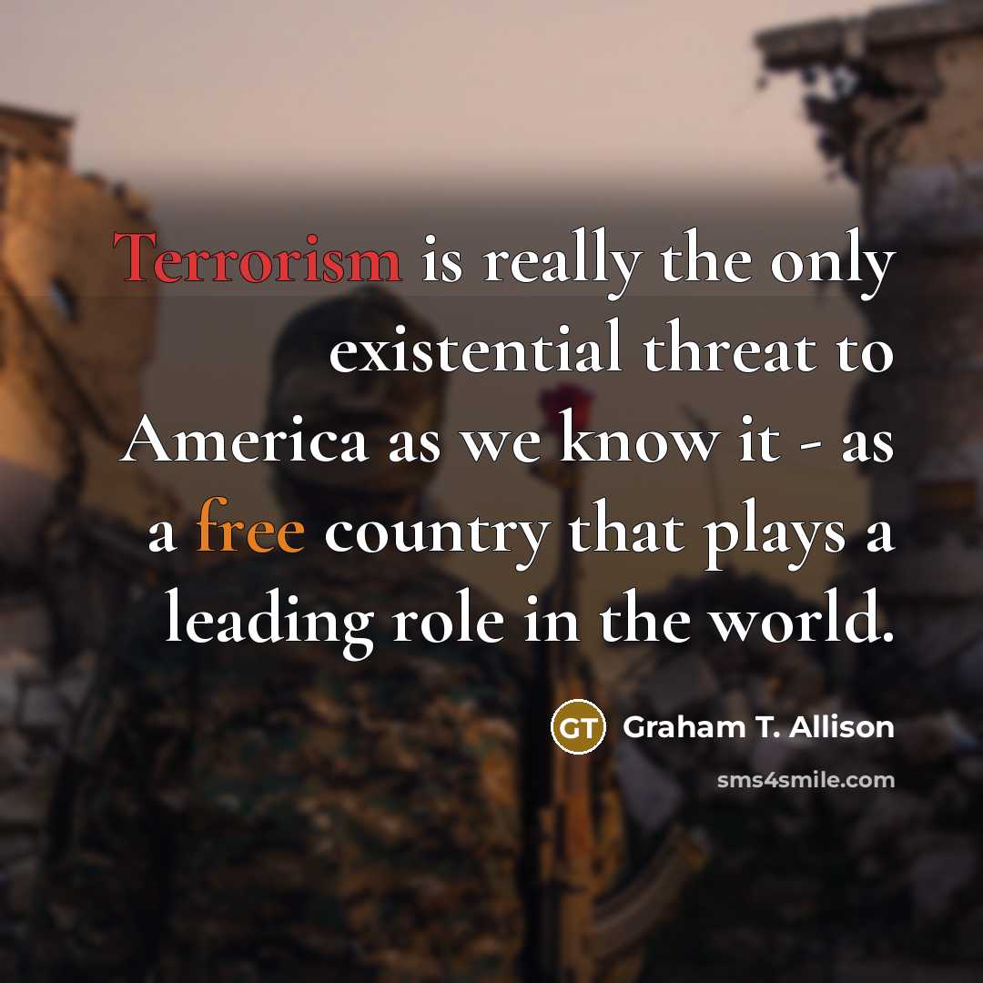 “Terrorism is really the only existential threat to America as we know it - as a free country that plays a leading role in the world.” quote by Graham T. Allison