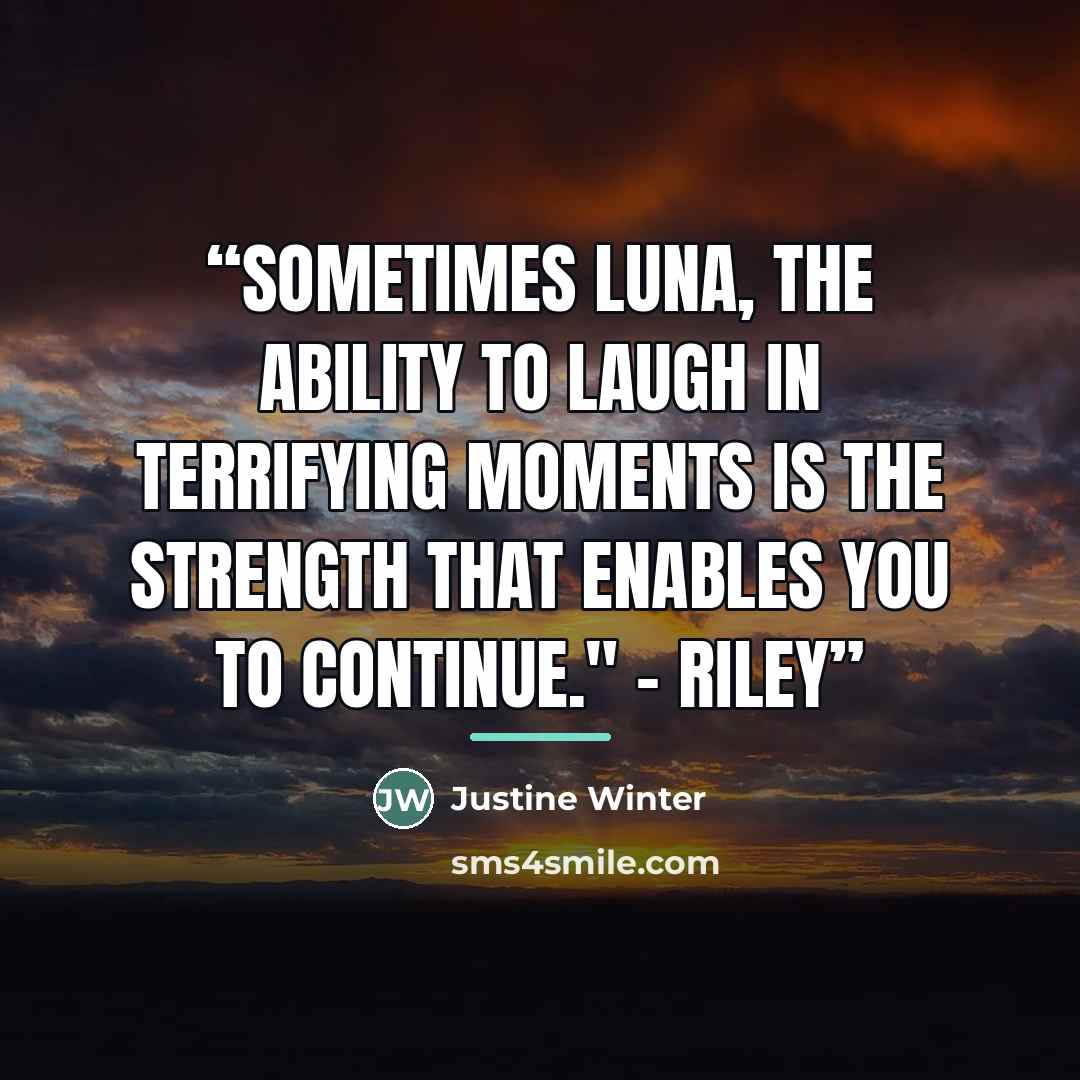“Sometimes Luna, the ability to laugh in terrifying moments is the strength that enables you to continue." - Riley” quote by Justine Winter
