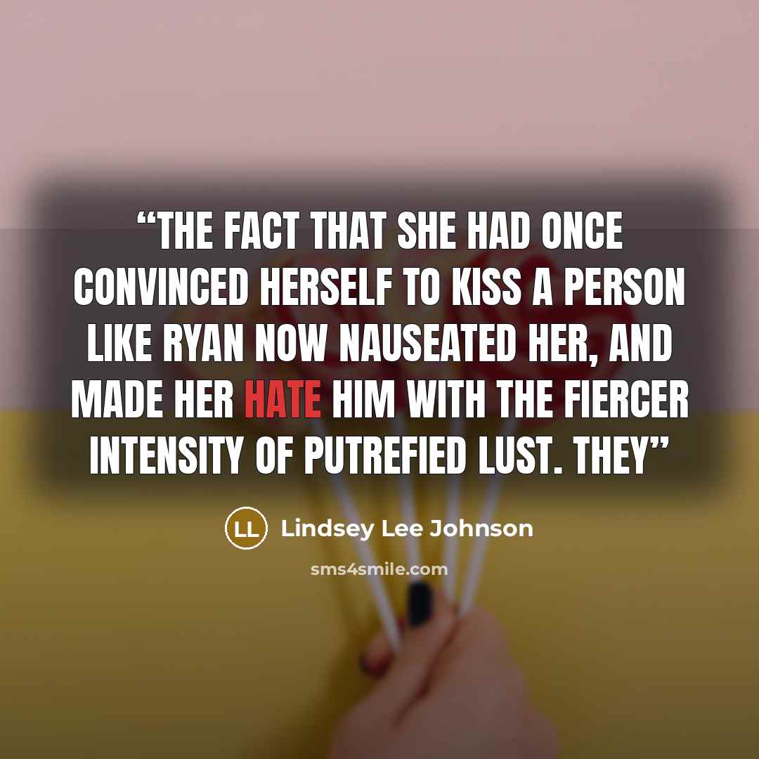 “The fact that she had once convinced herself to kiss a person like Ryan now nauseated her, and made her hate him with the fiercer intensity of putrefied lust. They” quote by Lindsey Lee Johnson