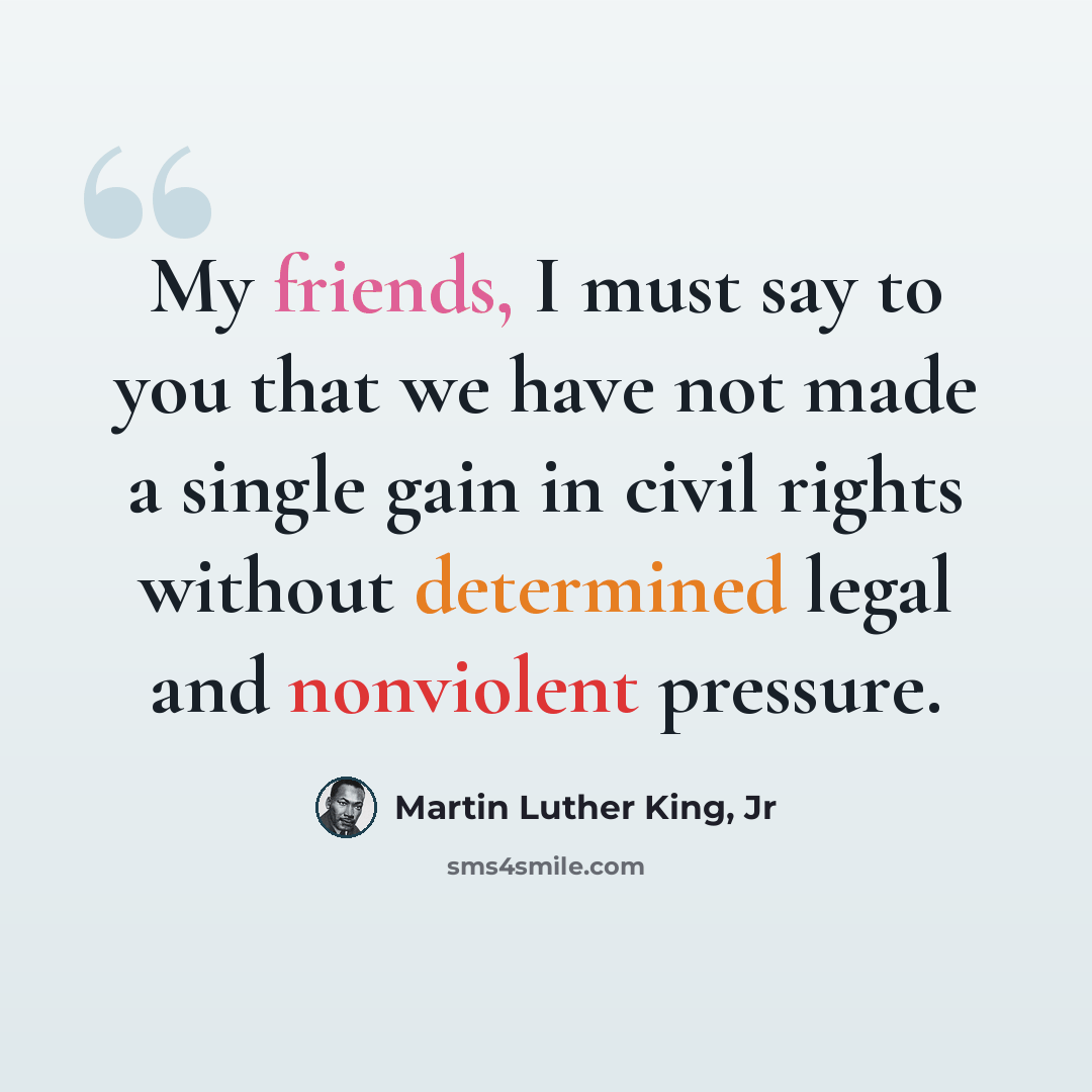 “My friends, I must say to you that we have not made a single gain in civil rights without determined legal and nonviolent pressure.” quote by Martin Luther King, Jr