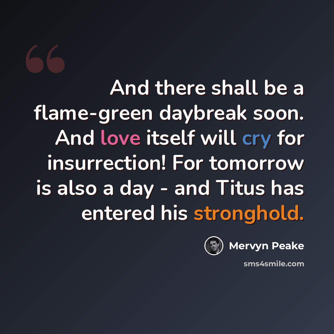 “And there shall be a flame-green daybreak soon. And love itself will cry for insurrection! For tomorrow is also a day - and Titus has entered his stronghold.” quote by Mervyn Peake